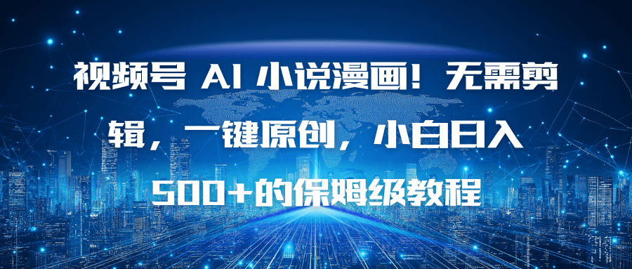 【网创】视频号 AI 小说漫画！无需剪辑，一键原创，小白日入500+的保姆级教程-网盘免费资源