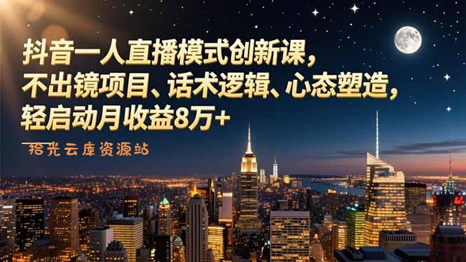 抖音一人直播模式创新课，不出镜项目、话术逻辑、心态塑造，轻启动月收益8万-百度网盘
